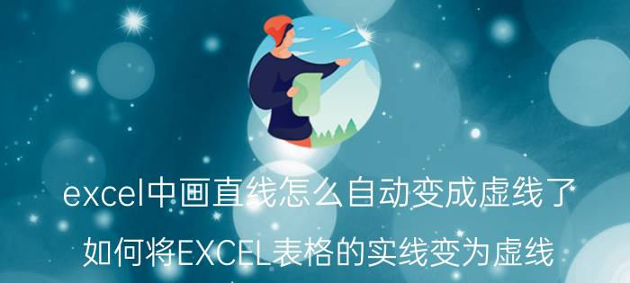 excel中画直线怎么自动变成虚线了 如何将EXCEL表格的实线变为虚线？